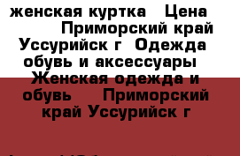 женская куртка › Цена ­ 1 800 - Приморский край, Уссурийск г. Одежда, обувь и аксессуары » Женская одежда и обувь   . Приморский край,Уссурийск г.